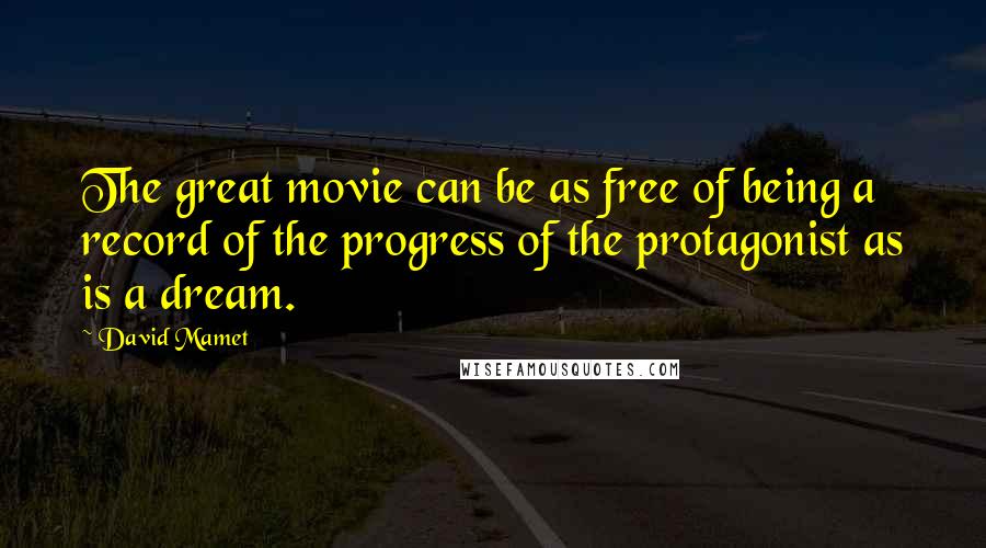 David Mamet Quotes: The great movie can be as free of being a record of the progress of the protagonist as is a dream.
