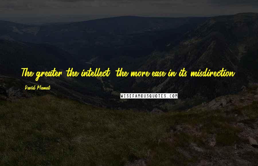 David Mamet Quotes: The greater the intellect, the more ease in its misdirection.