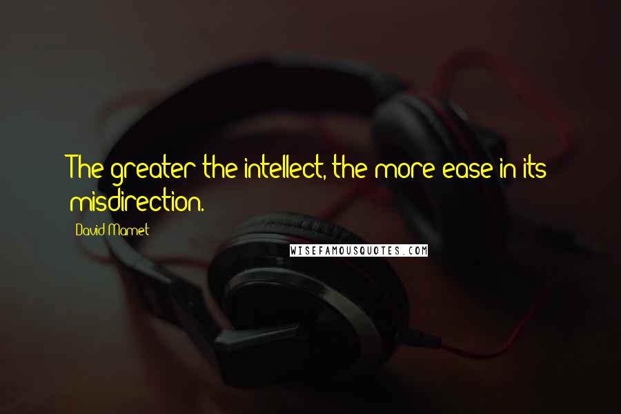 David Mamet Quotes: The greater the intellect, the more ease in its misdirection.