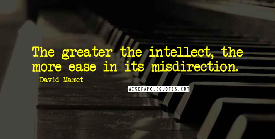 David Mamet Quotes: The greater the intellect, the more ease in its misdirection.