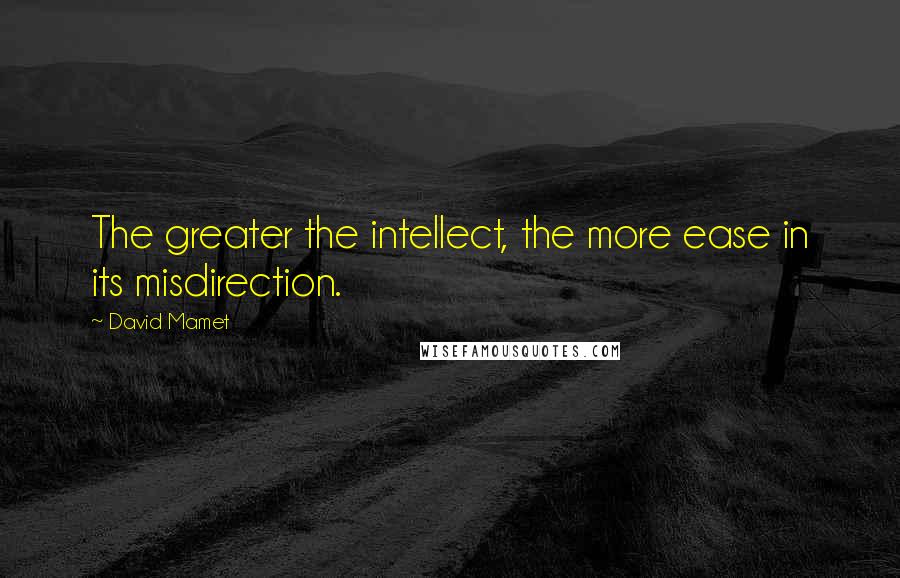 David Mamet Quotes: The greater the intellect, the more ease in its misdirection.