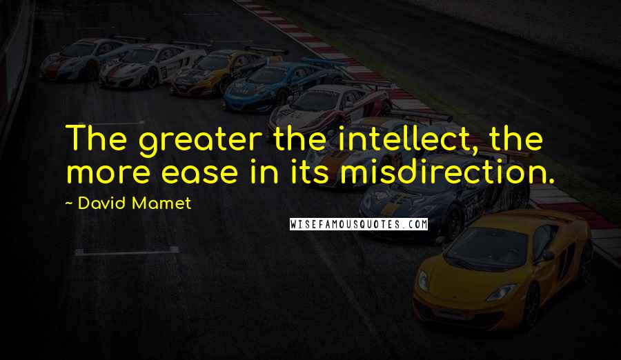 David Mamet Quotes: The greater the intellect, the more ease in its misdirection.