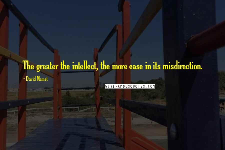 David Mamet Quotes: The greater the intellect, the more ease in its misdirection.