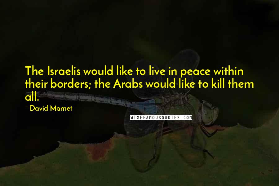 David Mamet Quotes: The Israelis would like to live in peace within their borders; the Arabs would like to kill them all.