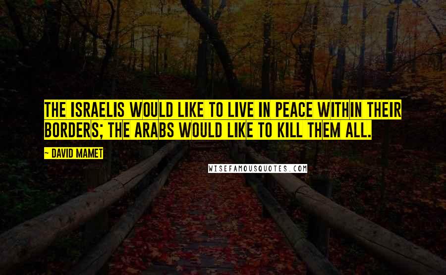 David Mamet Quotes: The Israelis would like to live in peace within their borders; the Arabs would like to kill them all.