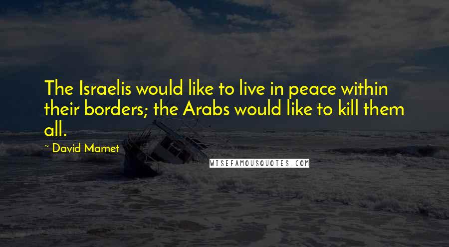 David Mamet Quotes: The Israelis would like to live in peace within their borders; the Arabs would like to kill them all.