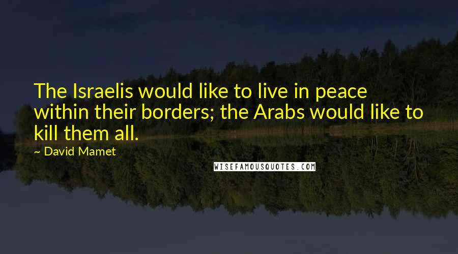 David Mamet Quotes: The Israelis would like to live in peace within their borders; the Arabs would like to kill them all.