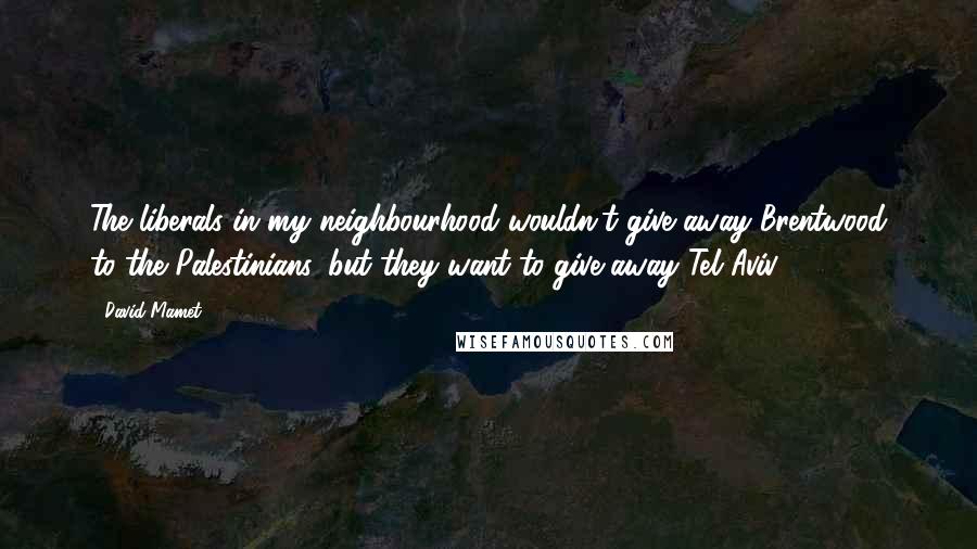 David Mamet Quotes: The liberals in my neighbourhood wouldn't give away Brentwood to the Palestinians, but they want to give away Tel Aviv.