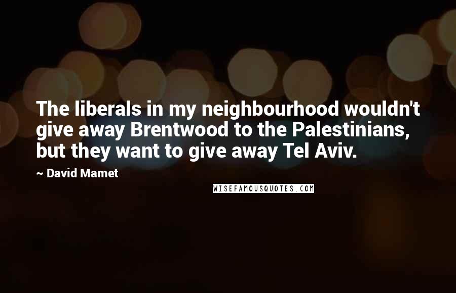 David Mamet Quotes: The liberals in my neighbourhood wouldn't give away Brentwood to the Palestinians, but they want to give away Tel Aviv.