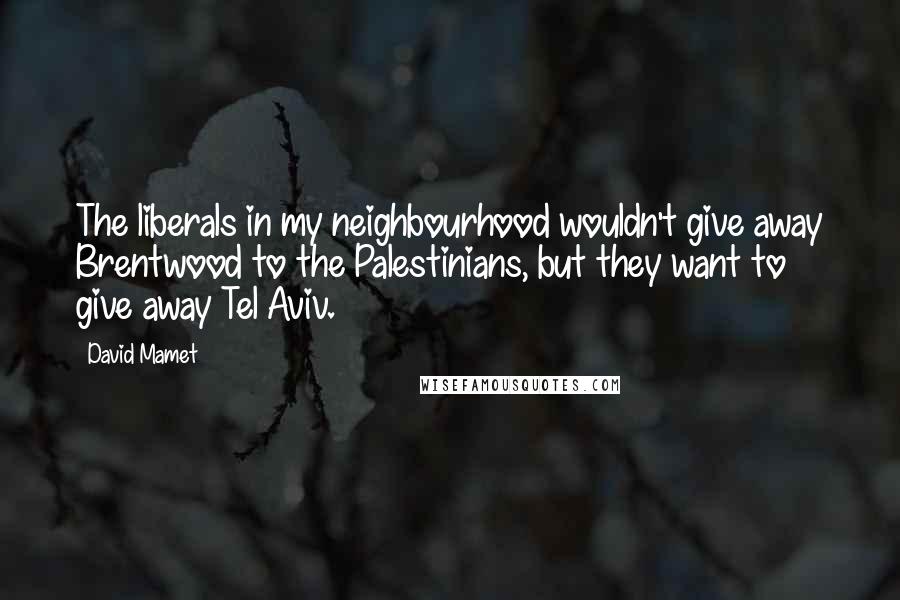 David Mamet Quotes: The liberals in my neighbourhood wouldn't give away Brentwood to the Palestinians, but they want to give away Tel Aviv.