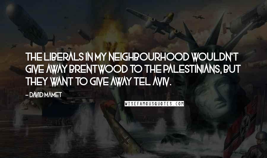 David Mamet Quotes: The liberals in my neighbourhood wouldn't give away Brentwood to the Palestinians, but they want to give away Tel Aviv.