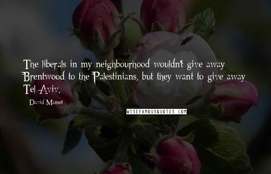 David Mamet Quotes: The liberals in my neighbourhood wouldn't give away Brentwood to the Palestinians, but they want to give away Tel Aviv.