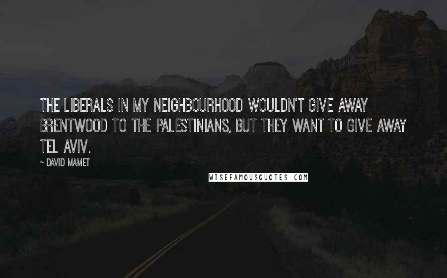 David Mamet Quotes: The liberals in my neighbourhood wouldn't give away Brentwood to the Palestinians, but they want to give away Tel Aviv.