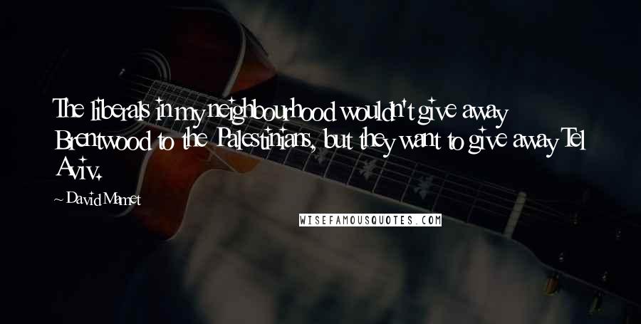 David Mamet Quotes: The liberals in my neighbourhood wouldn't give away Brentwood to the Palestinians, but they want to give away Tel Aviv.
