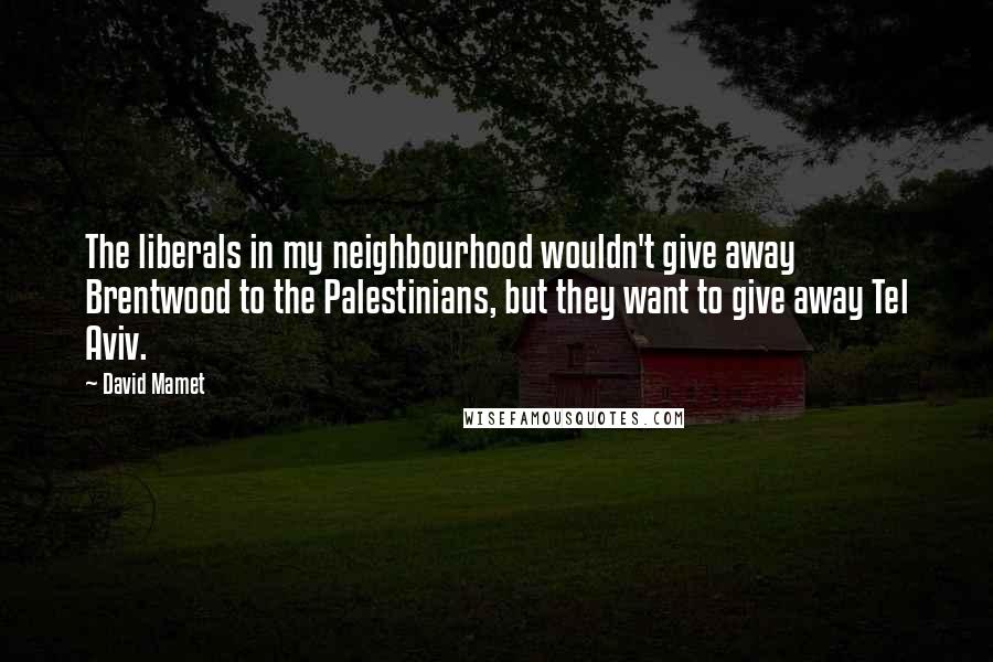 David Mamet Quotes: The liberals in my neighbourhood wouldn't give away Brentwood to the Palestinians, but they want to give away Tel Aviv.