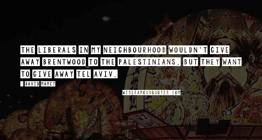 David Mamet Quotes: The liberals in my neighbourhood wouldn't give away Brentwood to the Palestinians, but they want to give away Tel Aviv.