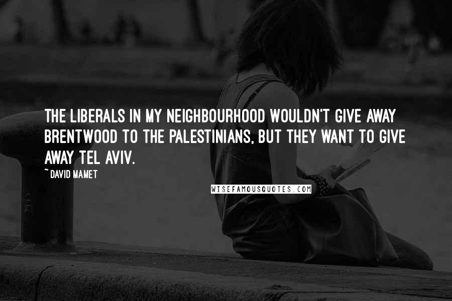 David Mamet Quotes: The liberals in my neighbourhood wouldn't give away Brentwood to the Palestinians, but they want to give away Tel Aviv.