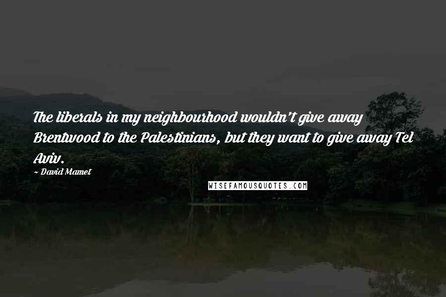 David Mamet Quotes: The liberals in my neighbourhood wouldn't give away Brentwood to the Palestinians, but they want to give away Tel Aviv.