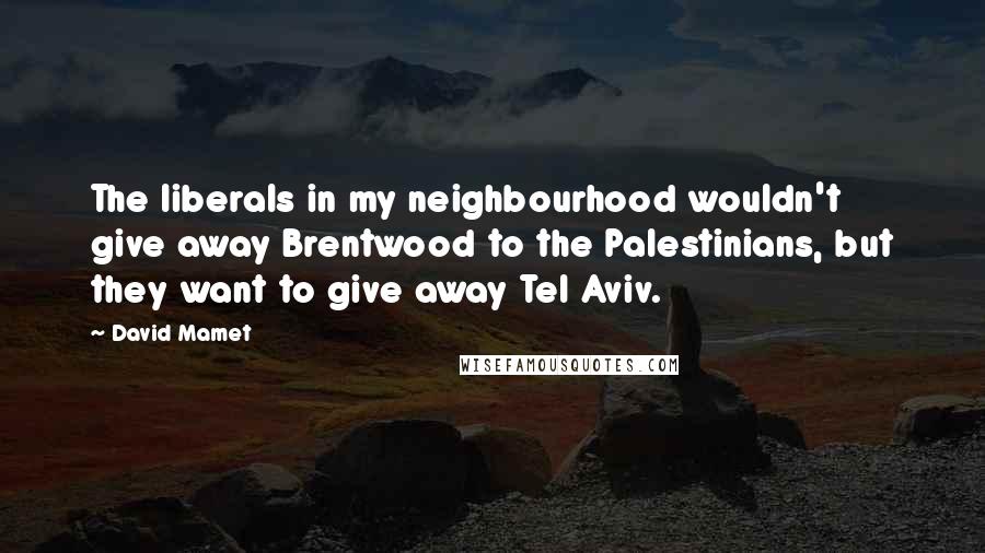 David Mamet Quotes: The liberals in my neighbourhood wouldn't give away Brentwood to the Palestinians, but they want to give away Tel Aviv.