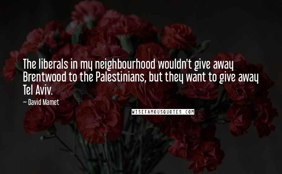 David Mamet Quotes: The liberals in my neighbourhood wouldn't give away Brentwood to the Palestinians, but they want to give away Tel Aviv.