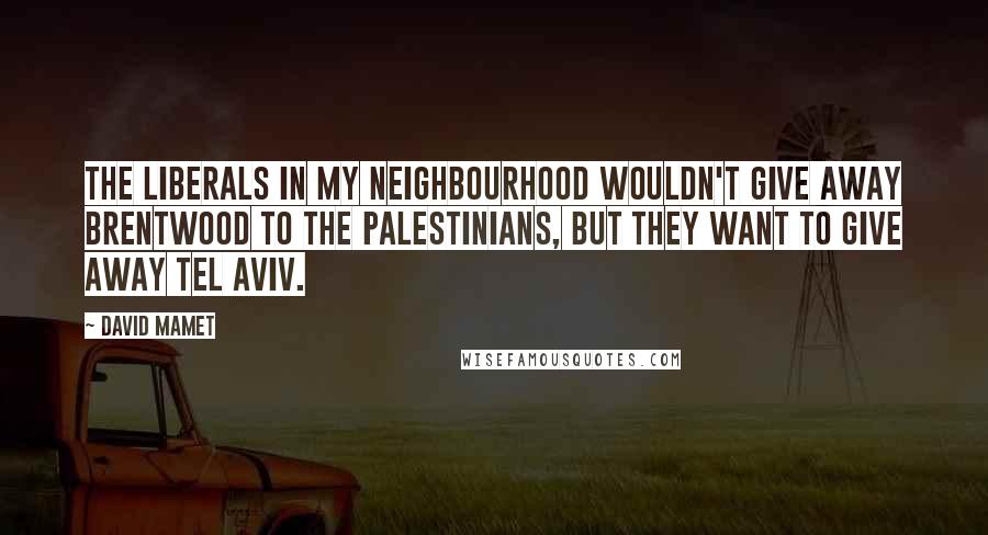 David Mamet Quotes: The liberals in my neighbourhood wouldn't give away Brentwood to the Palestinians, but they want to give away Tel Aviv.