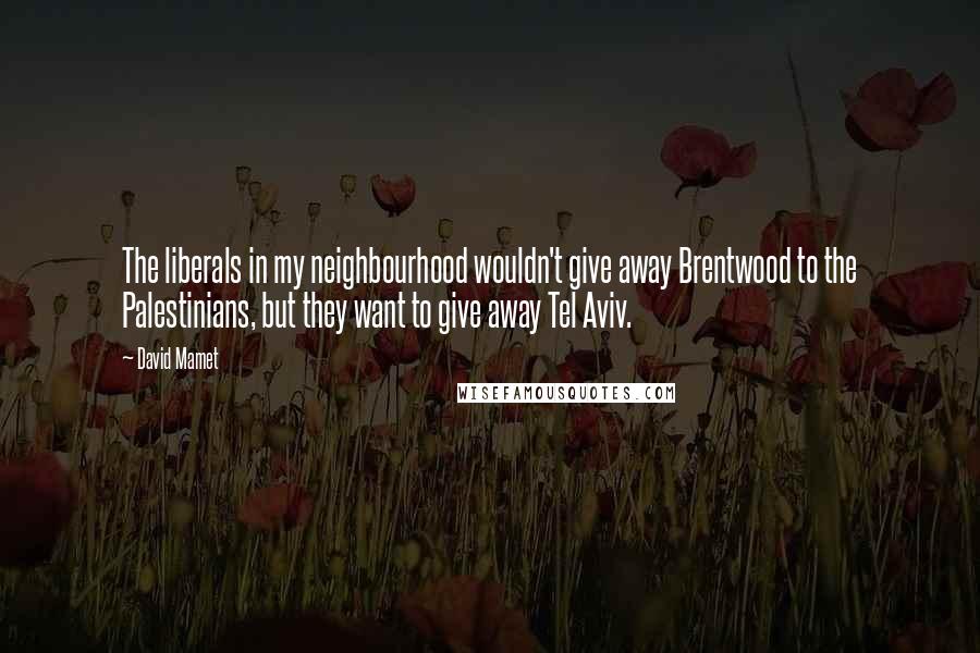 David Mamet Quotes: The liberals in my neighbourhood wouldn't give away Brentwood to the Palestinians, but they want to give away Tel Aviv.