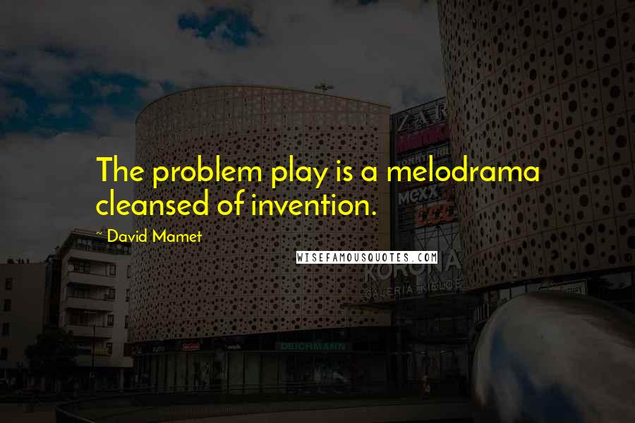 David Mamet Quotes: The problem play is a melodrama cleansed of invention.