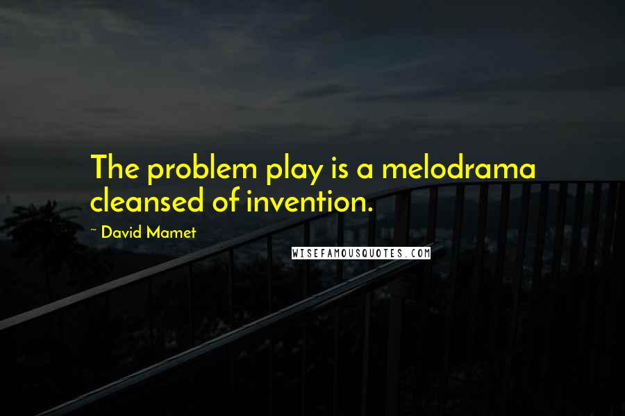 David Mamet Quotes: The problem play is a melodrama cleansed of invention.