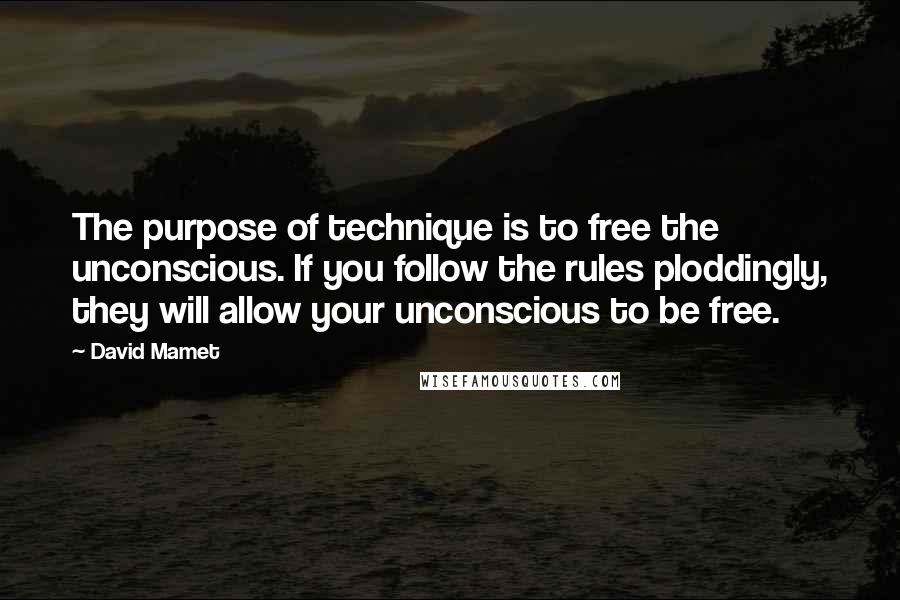 David Mamet Quotes: The purpose of technique is to free the unconscious. If you follow the rules ploddingly, they will allow your unconscious to be free.