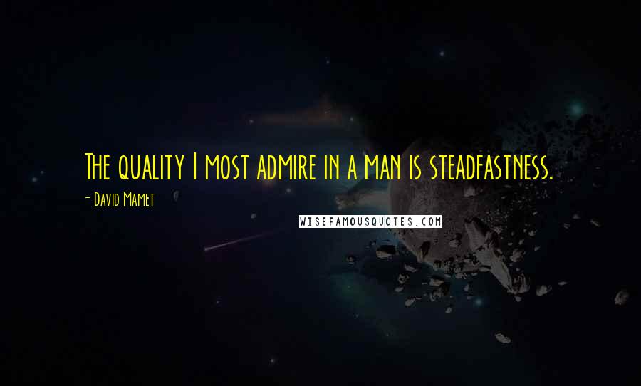 David Mamet Quotes: The quality I most admire in a man is steadfastness.