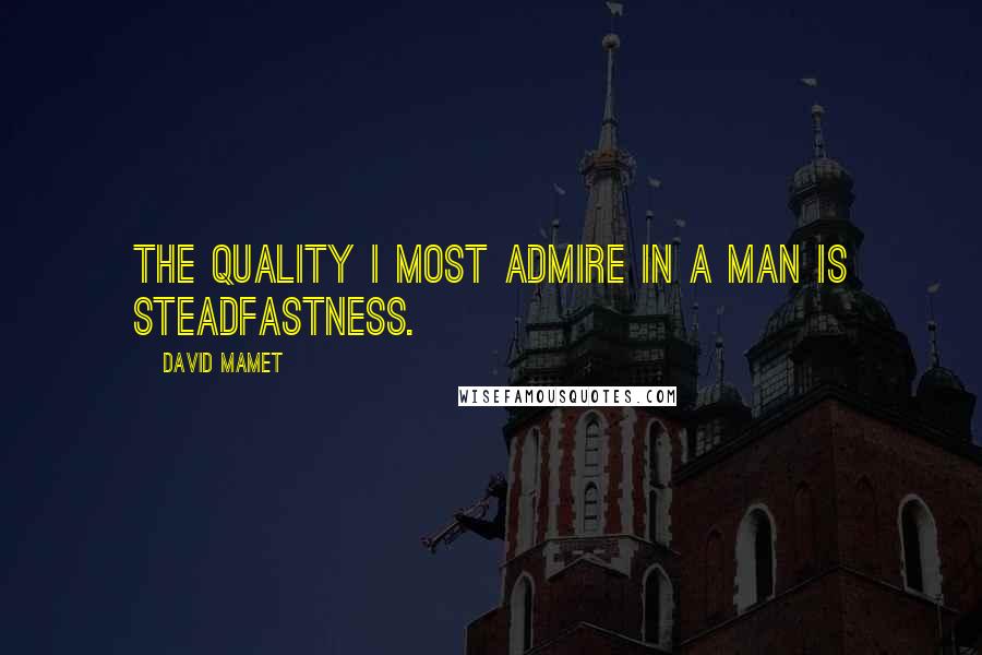 David Mamet Quotes: The quality I most admire in a man is steadfastness.