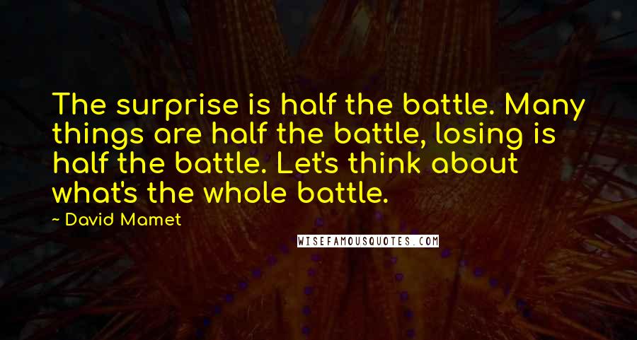 David Mamet Quotes: The surprise is half the battle. Many things are half the battle, losing is half the battle. Let's think about what's the whole battle.