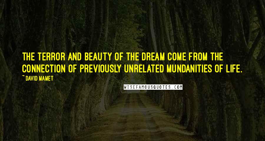David Mamet Quotes: The terror and beauty of the dream come from the connection of previously unrelated mundanities of life.