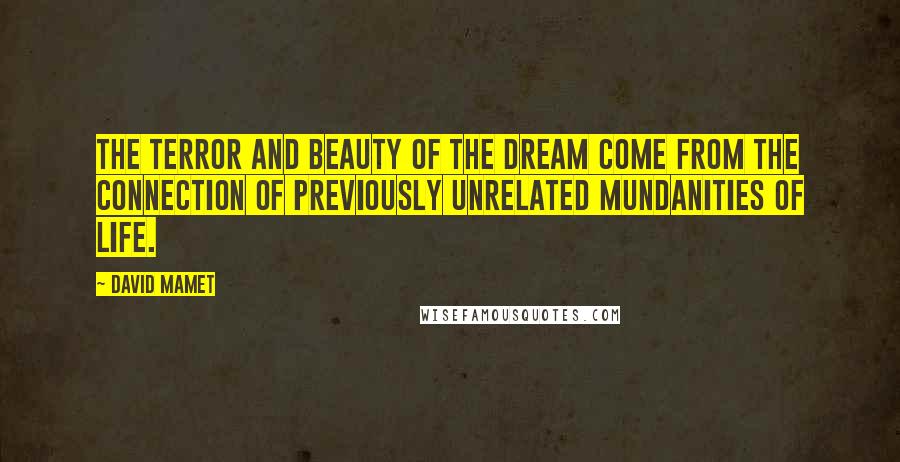 David Mamet Quotes: The terror and beauty of the dream come from the connection of previously unrelated mundanities of life.