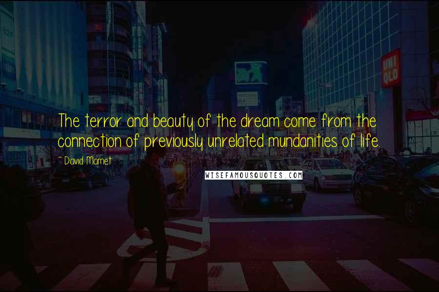 David Mamet Quotes: The terror and beauty of the dream come from the connection of previously unrelated mundanities of life.