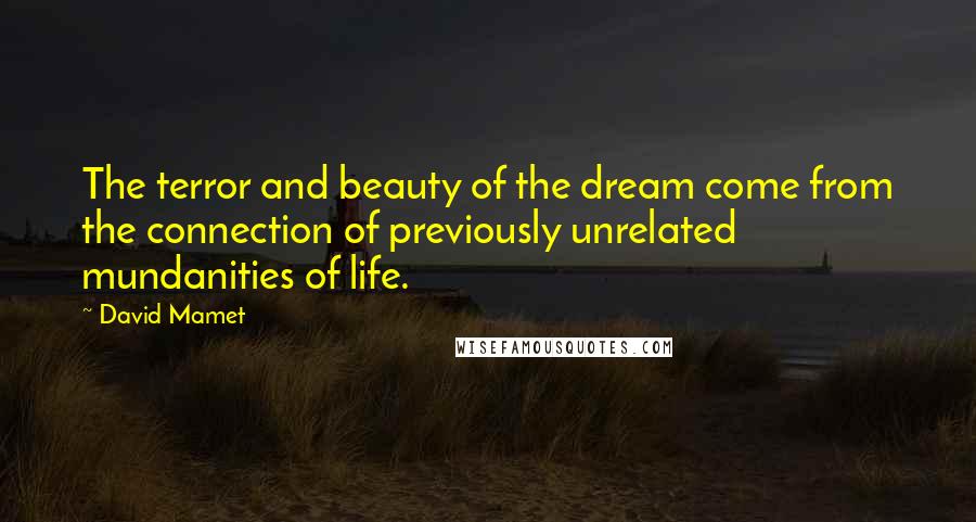 David Mamet Quotes: The terror and beauty of the dream come from the connection of previously unrelated mundanities of life.