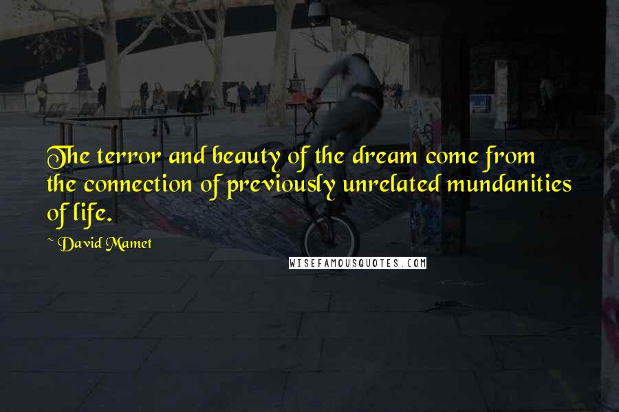 David Mamet Quotes: The terror and beauty of the dream come from the connection of previously unrelated mundanities of life.