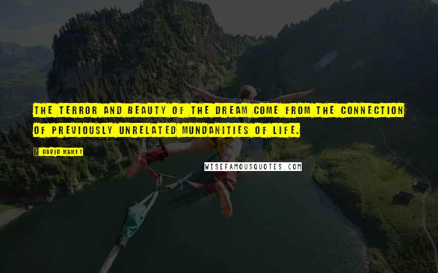 David Mamet Quotes: The terror and beauty of the dream come from the connection of previously unrelated mundanities of life.