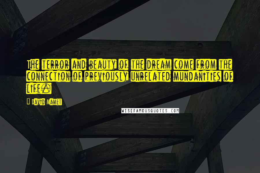 David Mamet Quotes: The terror and beauty of the dream come from the connection of previously unrelated mundanities of life.
