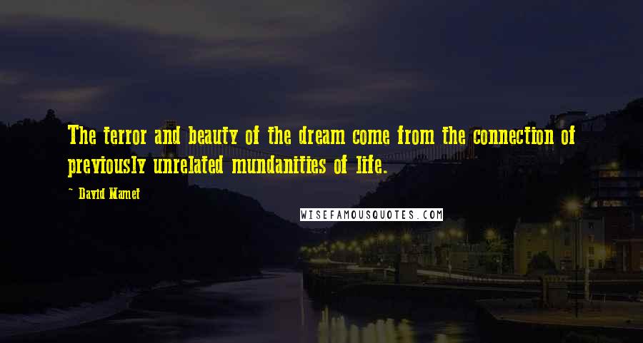 David Mamet Quotes: The terror and beauty of the dream come from the connection of previously unrelated mundanities of life.