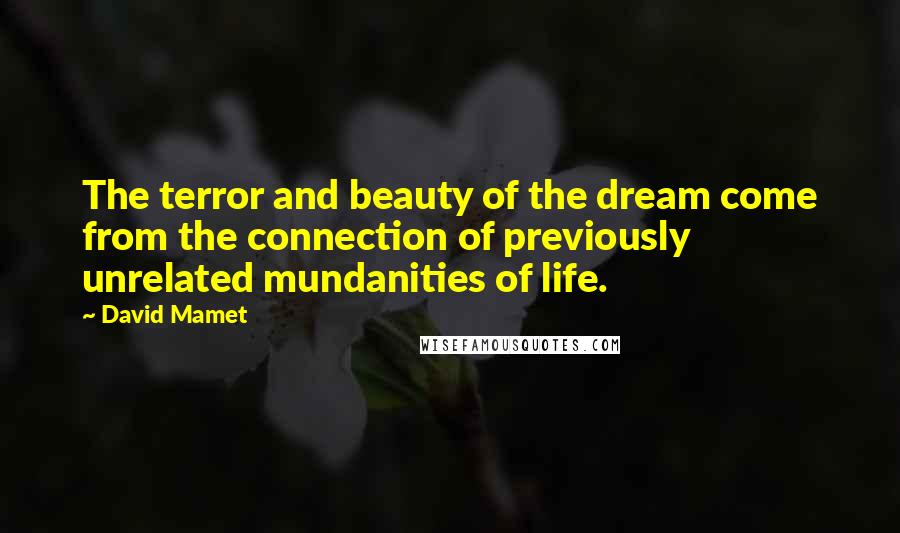 David Mamet Quotes: The terror and beauty of the dream come from the connection of previously unrelated mundanities of life.