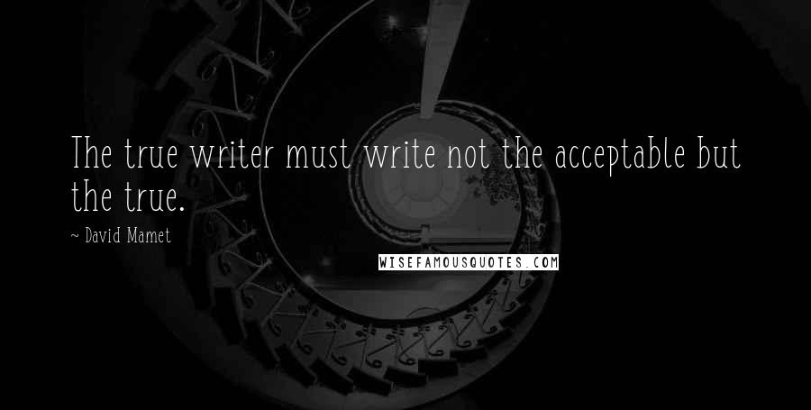 David Mamet Quotes: The true writer must write not the acceptable but the true.