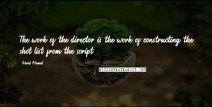 David Mamet Quotes: The work of the director is the work of constructing the shot list from the script.