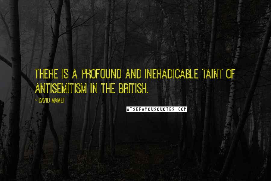 David Mamet Quotes: There is a profound and ineradicable taint of antisemitism in the British.
