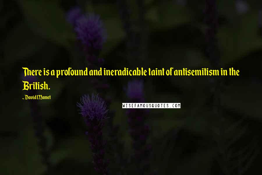 David Mamet Quotes: There is a profound and ineradicable taint of antisemitism in the British.
