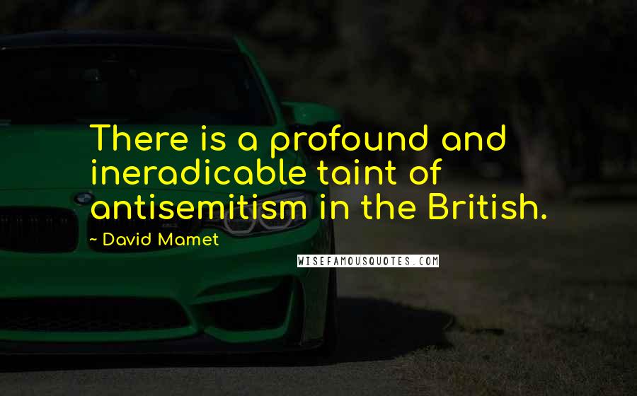 David Mamet Quotes: There is a profound and ineradicable taint of antisemitism in the British.