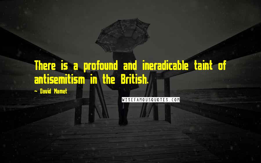 David Mamet Quotes: There is a profound and ineradicable taint of antisemitism in the British.