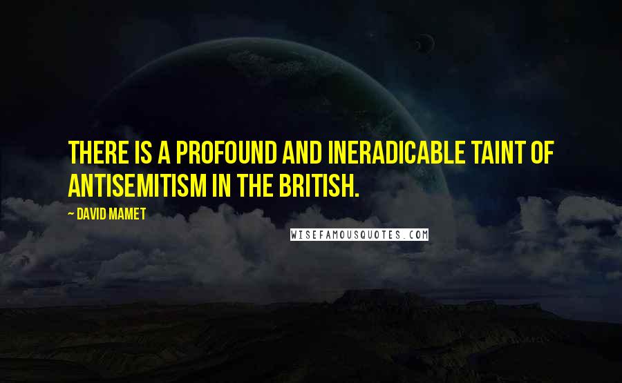 David Mamet Quotes: There is a profound and ineradicable taint of antisemitism in the British.