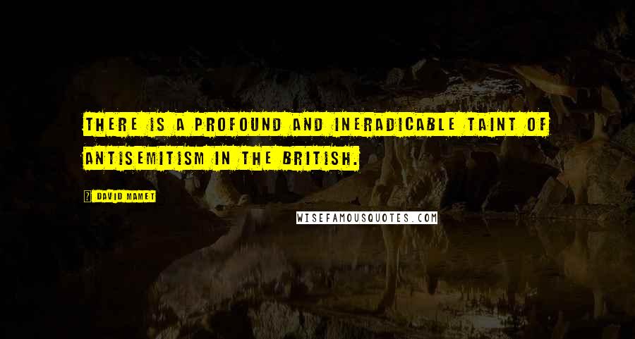 David Mamet Quotes: There is a profound and ineradicable taint of antisemitism in the British.