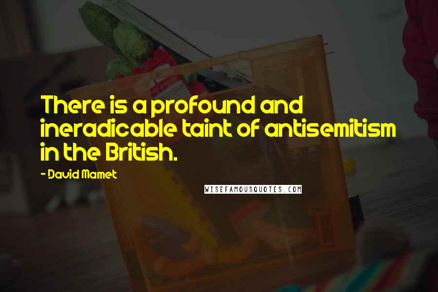 David Mamet Quotes: There is a profound and ineradicable taint of antisemitism in the British.